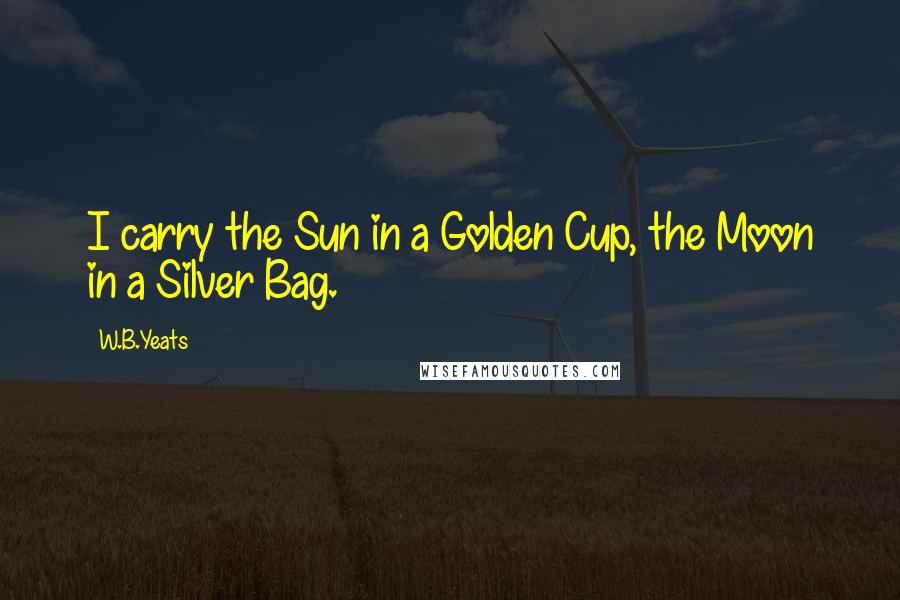 W.B.Yeats Quotes: I carry the Sun in a Golden Cup, the Moon in a Silver Bag.