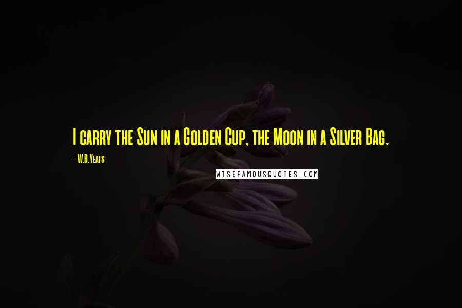 W.B.Yeats Quotes: I carry the Sun in a Golden Cup, the Moon in a Silver Bag.
