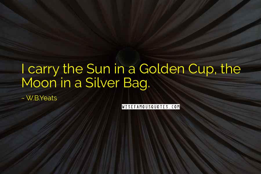 W.B.Yeats Quotes: I carry the Sun in a Golden Cup, the Moon in a Silver Bag.