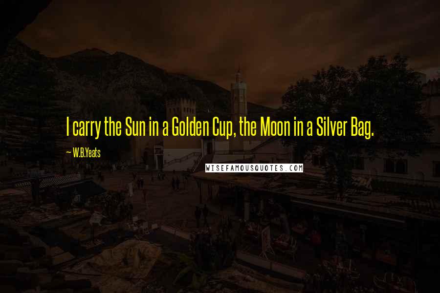 W.B.Yeats Quotes: I carry the Sun in a Golden Cup, the Moon in a Silver Bag.
