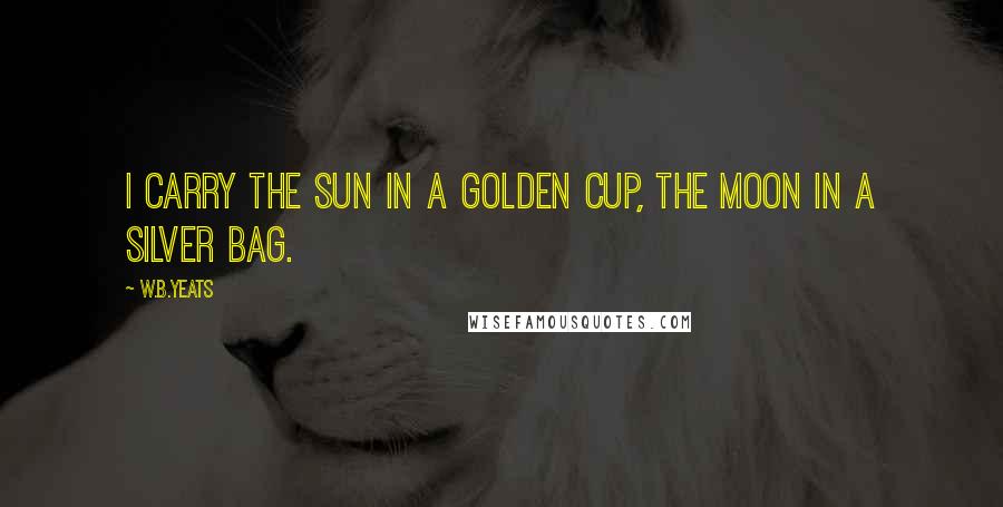 W.B.Yeats Quotes: I carry the Sun in a Golden Cup, the Moon in a Silver Bag.