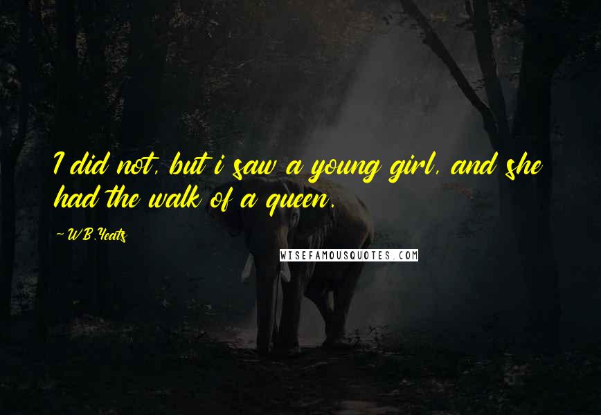 W.B.Yeats Quotes: I did not, but i saw a young girl, and she had the walk of a queen.