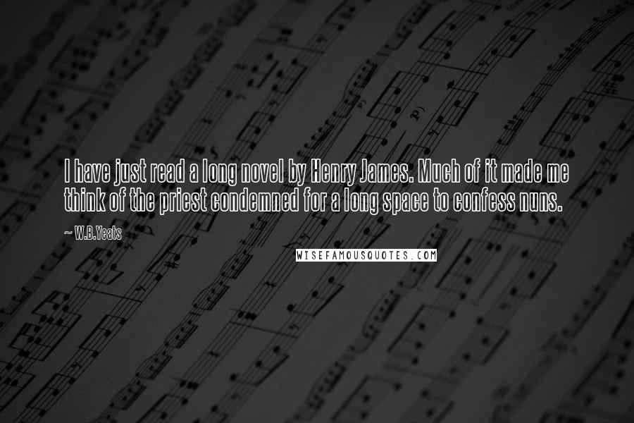 W.B.Yeats Quotes: I have just read a long novel by Henry James. Much of it made me think of the priest condemned for a long space to confess nuns.