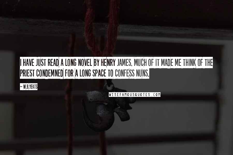 W.B.Yeats Quotes: I have just read a long novel by Henry James. Much of it made me think of the priest condemned for a long space to confess nuns.