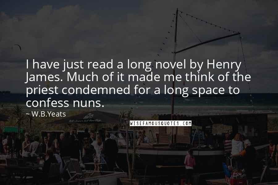 W.B.Yeats Quotes: I have just read a long novel by Henry James. Much of it made me think of the priest condemned for a long space to confess nuns.