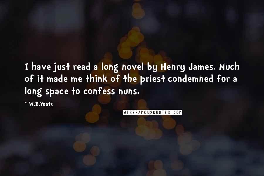 W.B.Yeats Quotes: I have just read a long novel by Henry James. Much of it made me think of the priest condemned for a long space to confess nuns.