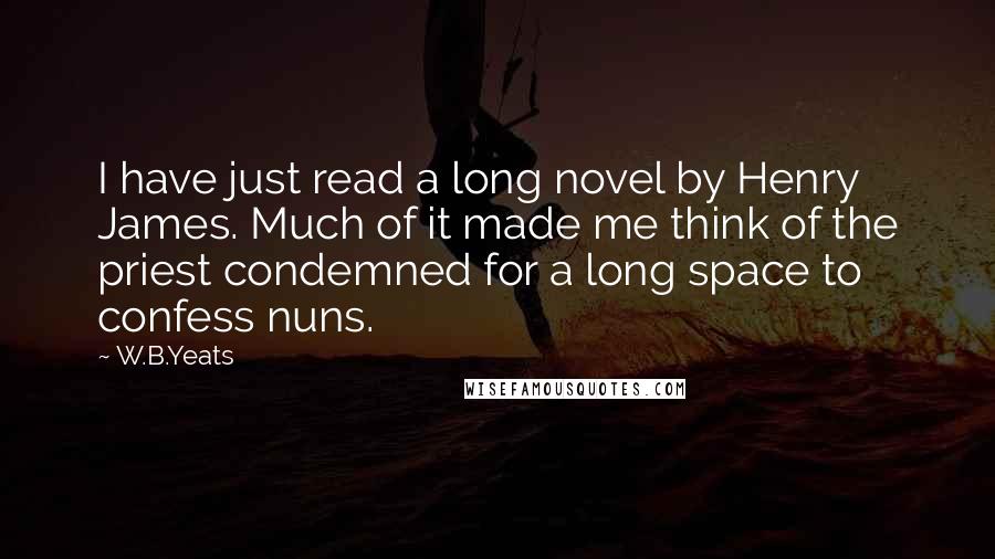 W.B.Yeats Quotes: I have just read a long novel by Henry James. Much of it made me think of the priest condemned for a long space to confess nuns.