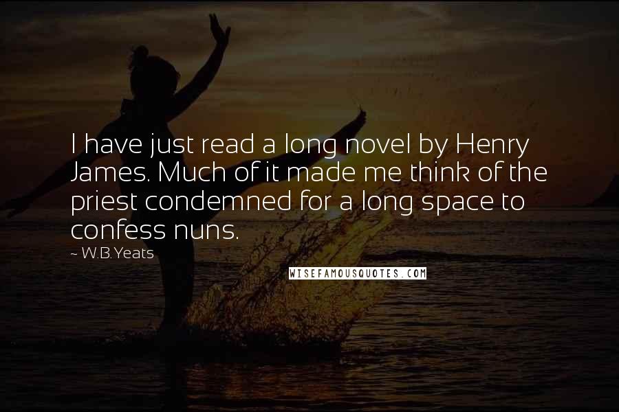 W.B.Yeats Quotes: I have just read a long novel by Henry James. Much of it made me think of the priest condemned for a long space to confess nuns.