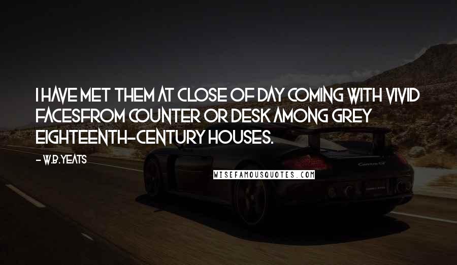 W.B.Yeats Quotes: I have met them at close of day Coming with vivid facesFrom counter or desk among grey Eighteenth-century houses.