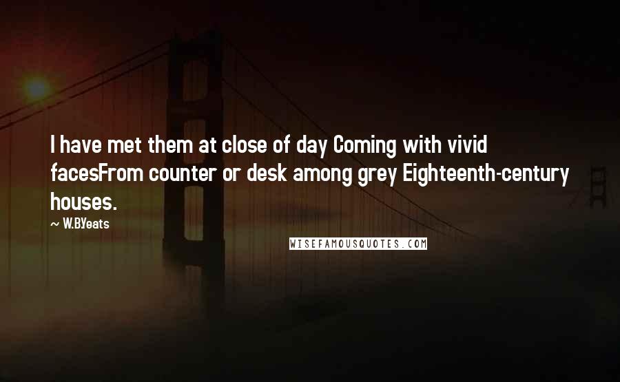 W.B.Yeats Quotes: I have met them at close of day Coming with vivid facesFrom counter or desk among grey Eighteenth-century houses.