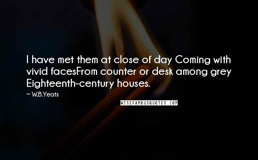 W.B.Yeats Quotes: I have met them at close of day Coming with vivid facesFrom counter or desk among grey Eighteenth-century houses.