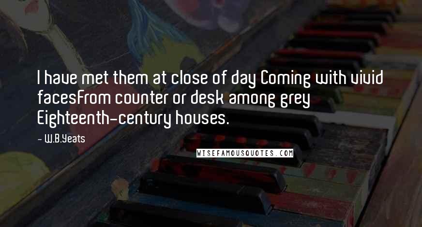 W.B.Yeats Quotes: I have met them at close of day Coming with vivid facesFrom counter or desk among grey Eighteenth-century houses.