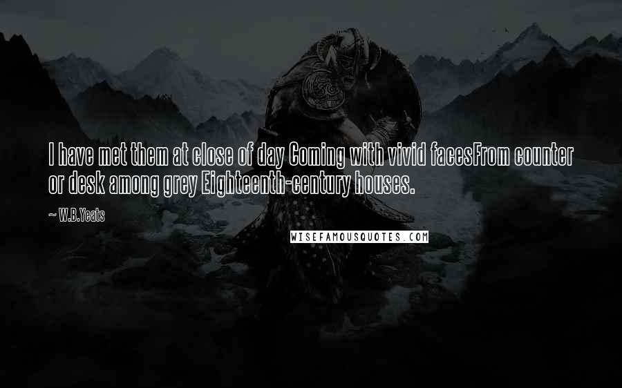 W.B.Yeats Quotes: I have met them at close of day Coming with vivid facesFrom counter or desk among grey Eighteenth-century houses.