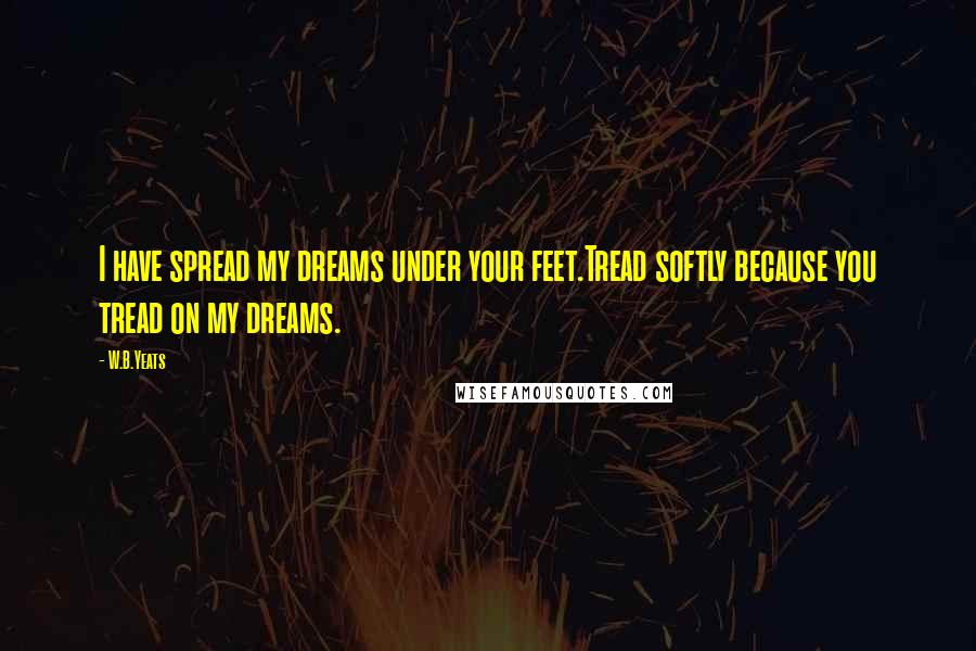 W.B.Yeats Quotes: I have spread my dreams under your feet.Tread softly because you tread on my dreams.