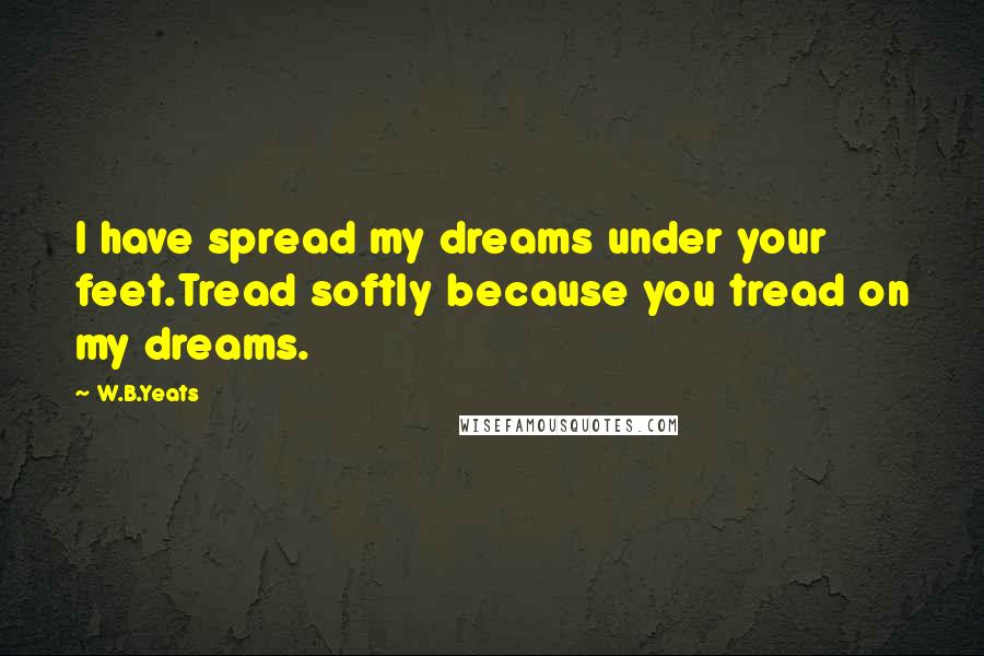 W.B.Yeats Quotes: I have spread my dreams under your feet.Tread softly because you tread on my dreams.