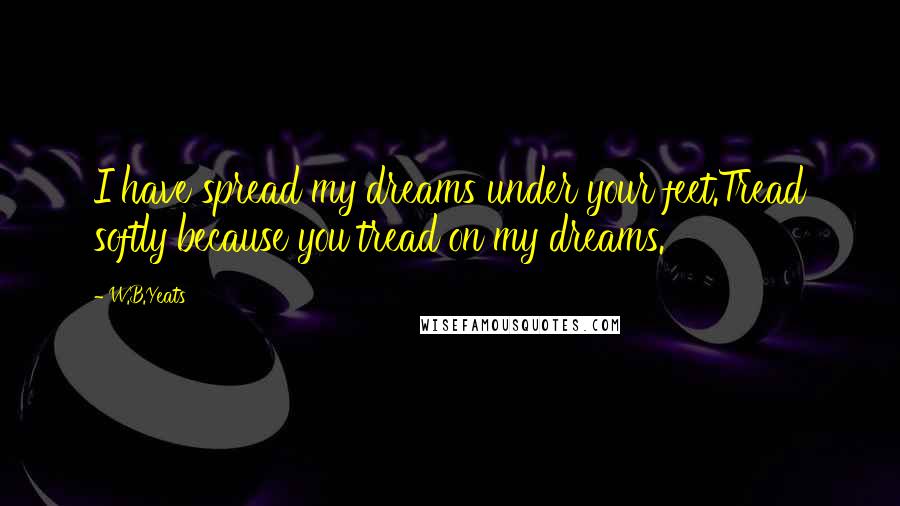 W.B.Yeats Quotes: I have spread my dreams under your feet.Tread softly because you tread on my dreams.