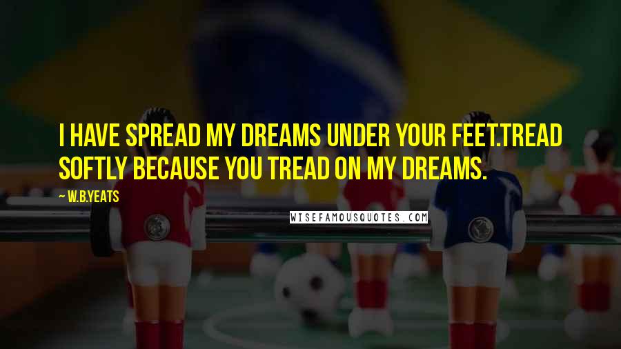 W.B.Yeats Quotes: I have spread my dreams under your feet.Tread softly because you tread on my dreams.