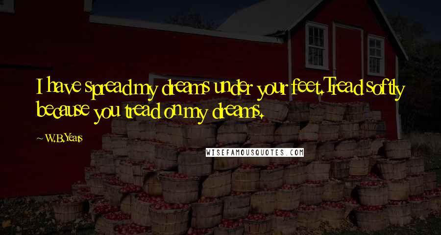 W.B.Yeats Quotes: I have spread my dreams under your feet.Tread softly because you tread on my dreams.