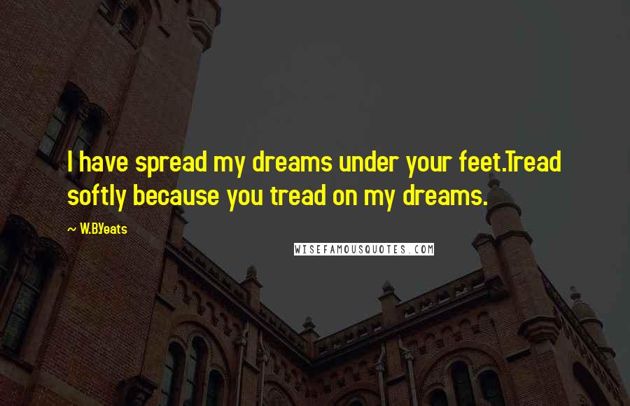 W.B.Yeats Quotes: I have spread my dreams under your feet.Tread softly because you tread on my dreams.
