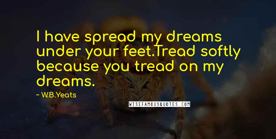 W.B.Yeats Quotes: I have spread my dreams under your feet.Tread softly because you tread on my dreams.