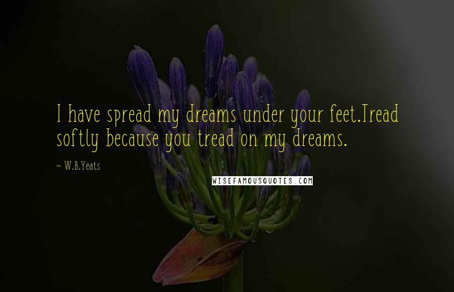 W.B.Yeats Quotes: I have spread my dreams under your feet.Tread softly because you tread on my dreams.