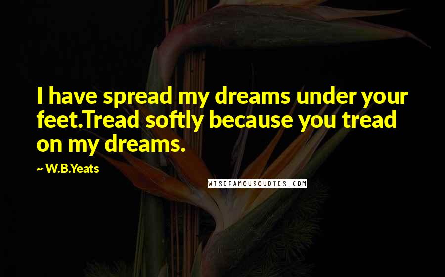 W.B.Yeats Quotes: I have spread my dreams under your feet.Tread softly because you tread on my dreams.