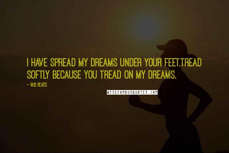 W.B.Yeats Quotes: I have spread my dreams under your feet.Tread softly because you tread on my dreams.