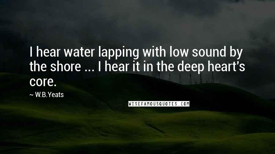 W.B.Yeats Quotes: I hear water lapping with low sound by the shore ... I hear it in the deep heart's core.