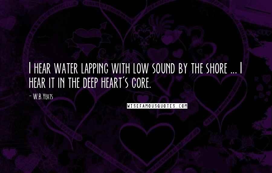 W.B.Yeats Quotes: I hear water lapping with low sound by the shore ... I hear it in the deep heart's core.