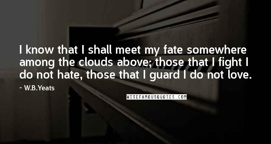 W.B.Yeats Quotes: I know that I shall meet my fate somewhere among the clouds above; those that I fight I do not hate, those that I guard I do not love.