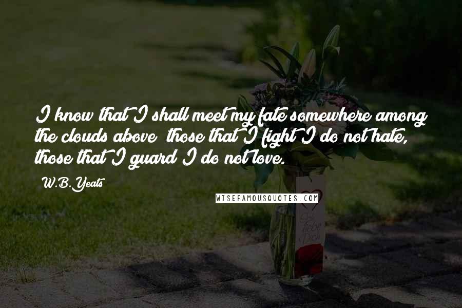 W.B.Yeats Quotes: I know that I shall meet my fate somewhere among the clouds above; those that I fight I do not hate, those that I guard I do not love.