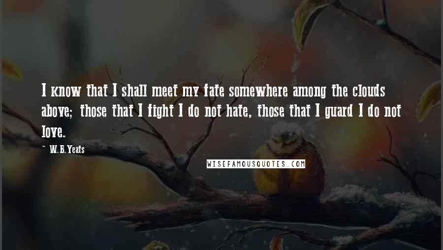 W.B.Yeats Quotes: I know that I shall meet my fate somewhere among the clouds above; those that I fight I do not hate, those that I guard I do not love.