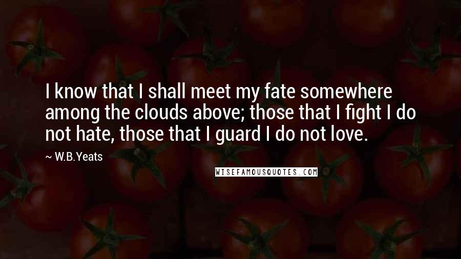 W.B.Yeats Quotes: I know that I shall meet my fate somewhere among the clouds above; those that I fight I do not hate, those that I guard I do not love.