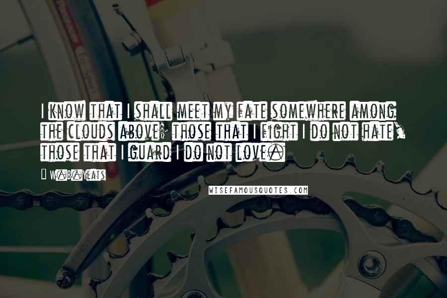 W.B.Yeats Quotes: I know that I shall meet my fate somewhere among the clouds above; those that I fight I do not hate, those that I guard I do not love.