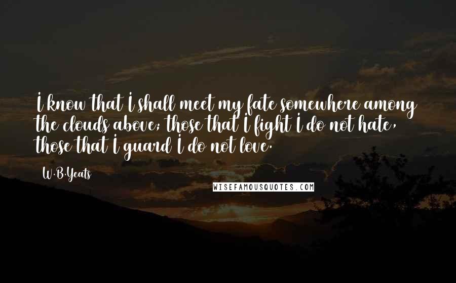 W.B.Yeats Quotes: I know that I shall meet my fate somewhere among the clouds above; those that I fight I do not hate, those that I guard I do not love.