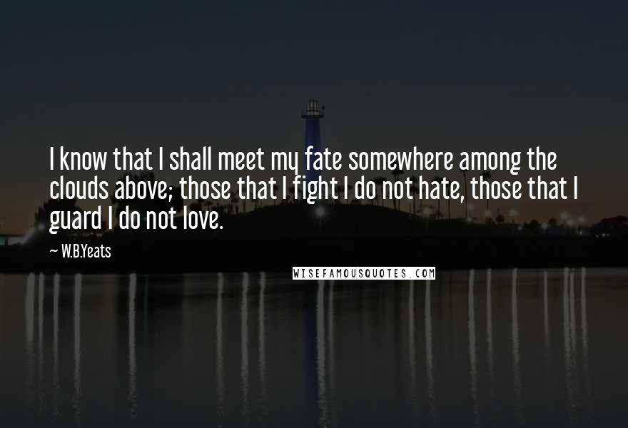W.B.Yeats Quotes: I know that I shall meet my fate somewhere among the clouds above; those that I fight I do not hate, those that I guard I do not love.