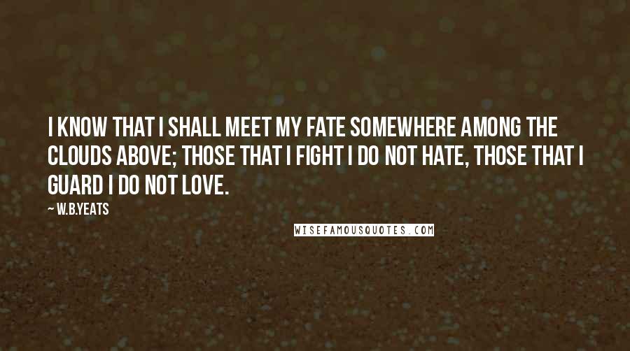 W.B.Yeats Quotes: I know that I shall meet my fate somewhere among the clouds above; those that I fight I do not hate, those that I guard I do not love.