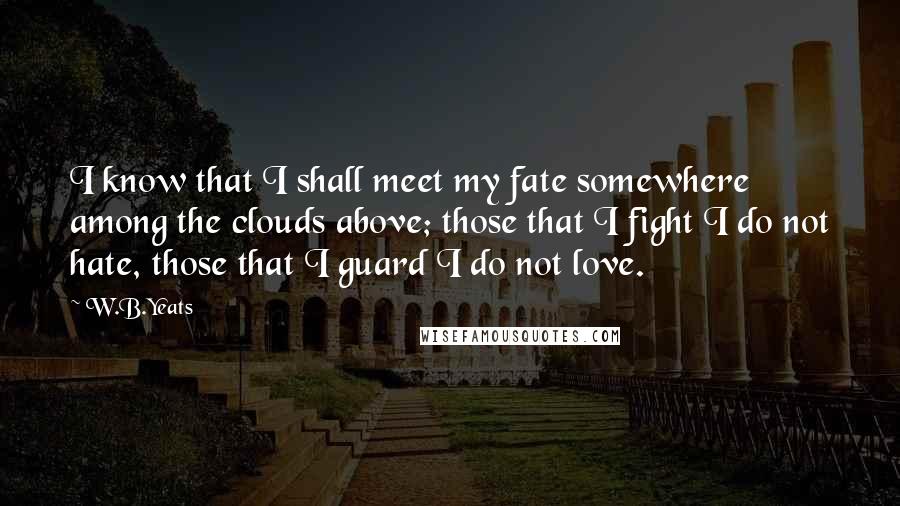 W.B.Yeats Quotes: I know that I shall meet my fate somewhere among the clouds above; those that I fight I do not hate, those that I guard I do not love.