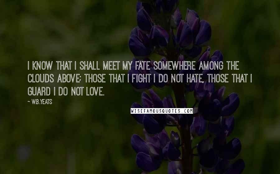 W.B.Yeats Quotes: I know that I shall meet my fate somewhere among the clouds above; those that I fight I do not hate, those that I guard I do not love.