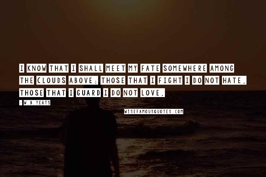 W.B.Yeats Quotes: I know that I shall meet my fate somewhere among the clouds above; those that I fight I do not hate, those that I guard I do not love.