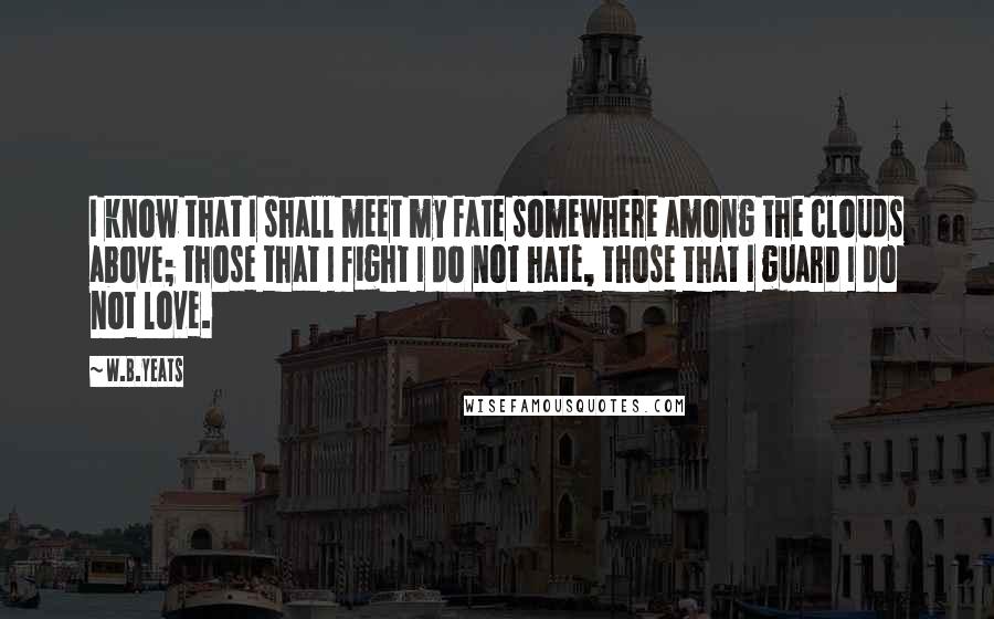 W.B.Yeats Quotes: I know that I shall meet my fate somewhere among the clouds above; those that I fight I do not hate, those that I guard I do not love.