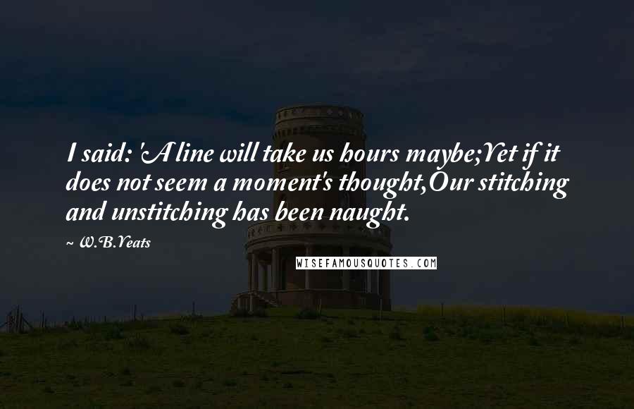 W.B.Yeats Quotes: I said: 'A line will take us hours maybe;Yet if it does not seem a moment's thought,Our stitching and unstitching has been naught.