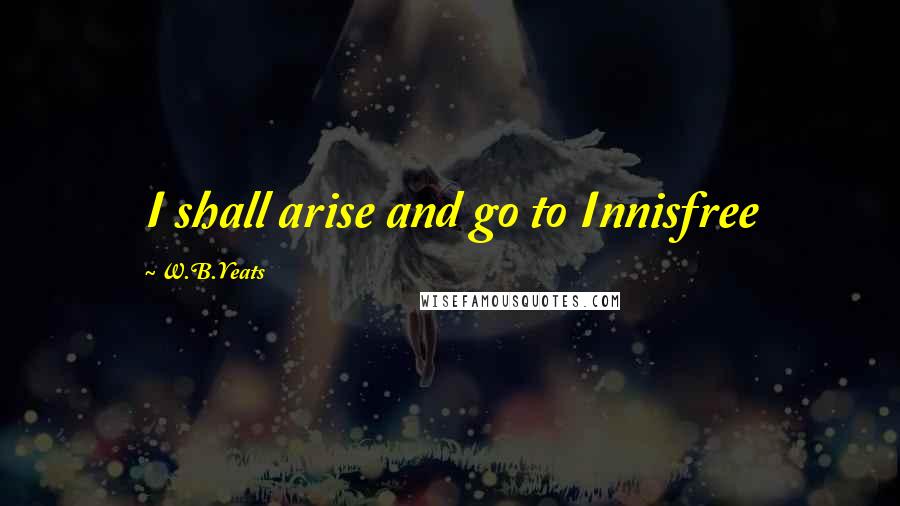W.B.Yeats Quotes: I shall arise and go to Innisfree