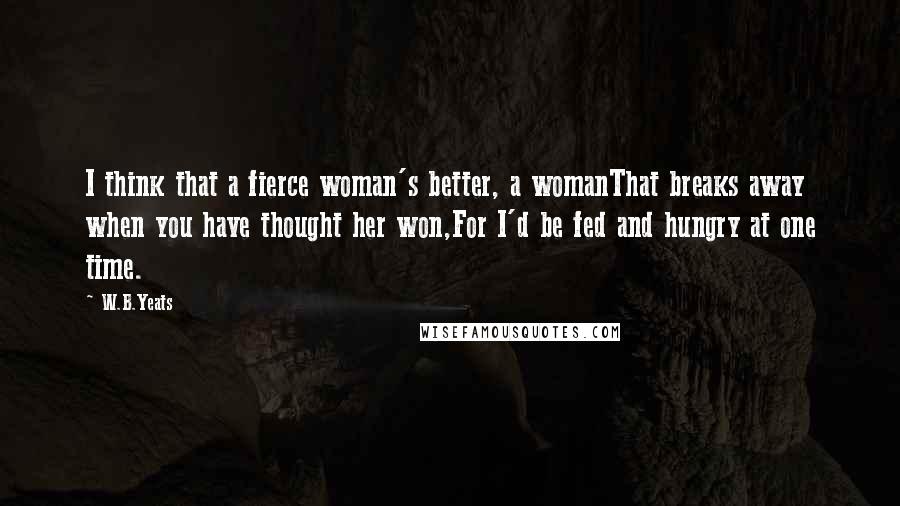 W.B.Yeats Quotes: I think that a fierce woman's better, a womanThat breaks away when you have thought her won,For I'd be fed and hungry at one time.