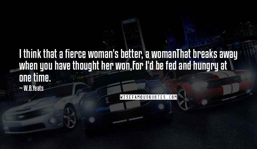 W.B.Yeats Quotes: I think that a fierce woman's better, a womanThat breaks away when you have thought her won,For I'd be fed and hungry at one time.