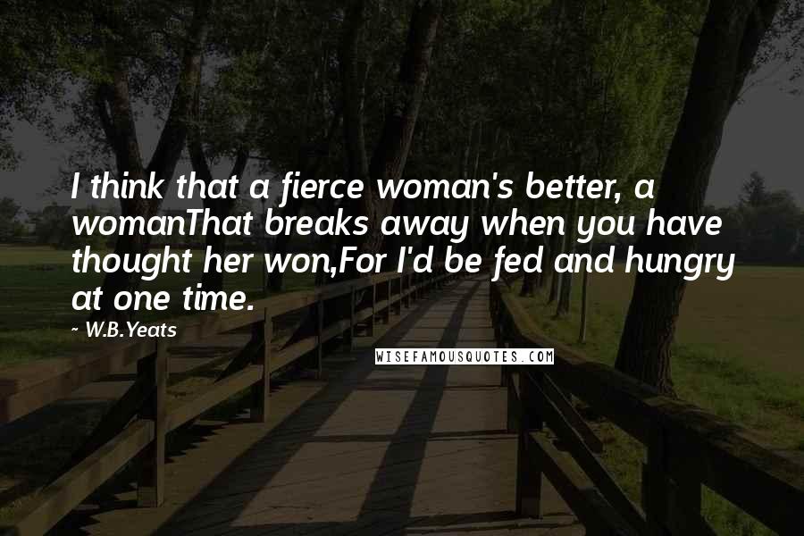 W.B.Yeats Quotes: I think that a fierce woman's better, a womanThat breaks away when you have thought her won,For I'd be fed and hungry at one time.