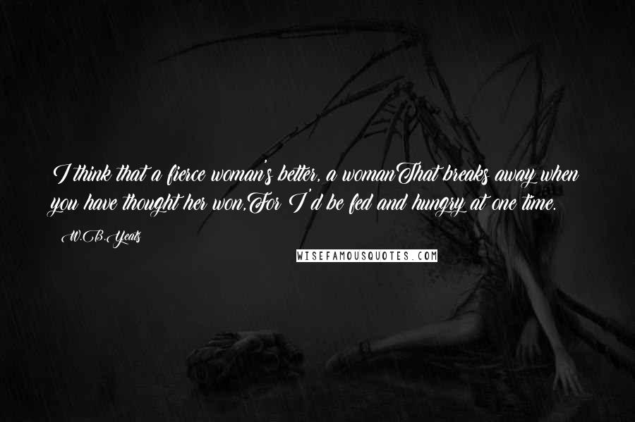 W.B.Yeats Quotes: I think that a fierce woman's better, a womanThat breaks away when you have thought her won,For I'd be fed and hungry at one time.