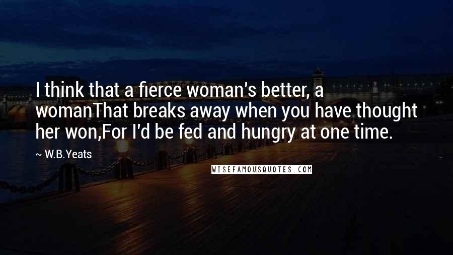 W.B.Yeats Quotes: I think that a fierce woman's better, a womanThat breaks away when you have thought her won,For I'd be fed and hungry at one time.