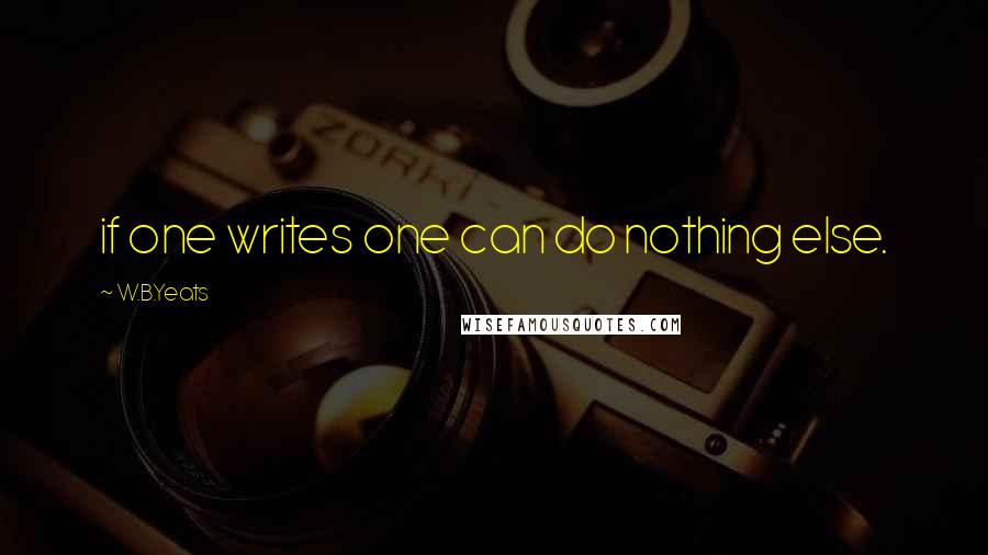 W.B.Yeats Quotes: if one writes one can do nothing else.