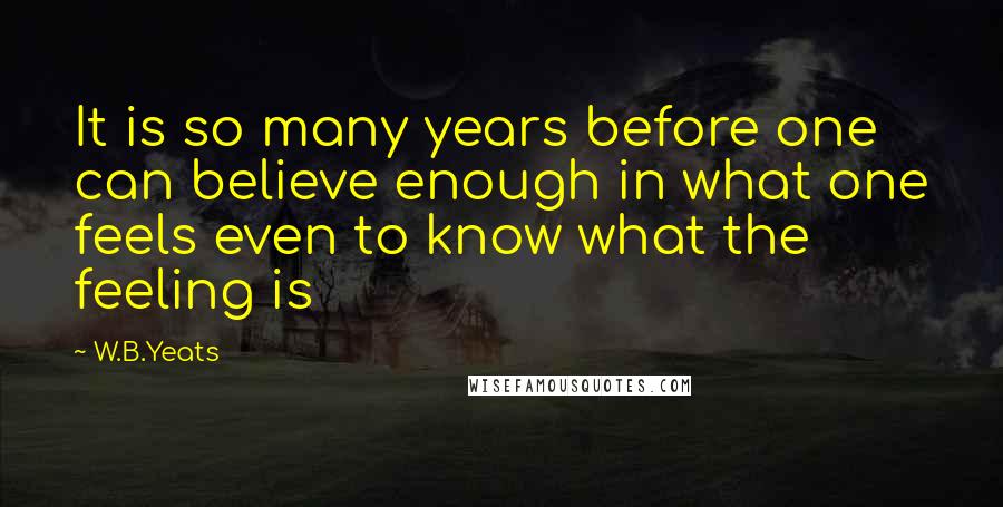 W.B.Yeats Quotes: It is so many years before one can believe enough in what one feels even to know what the feeling is